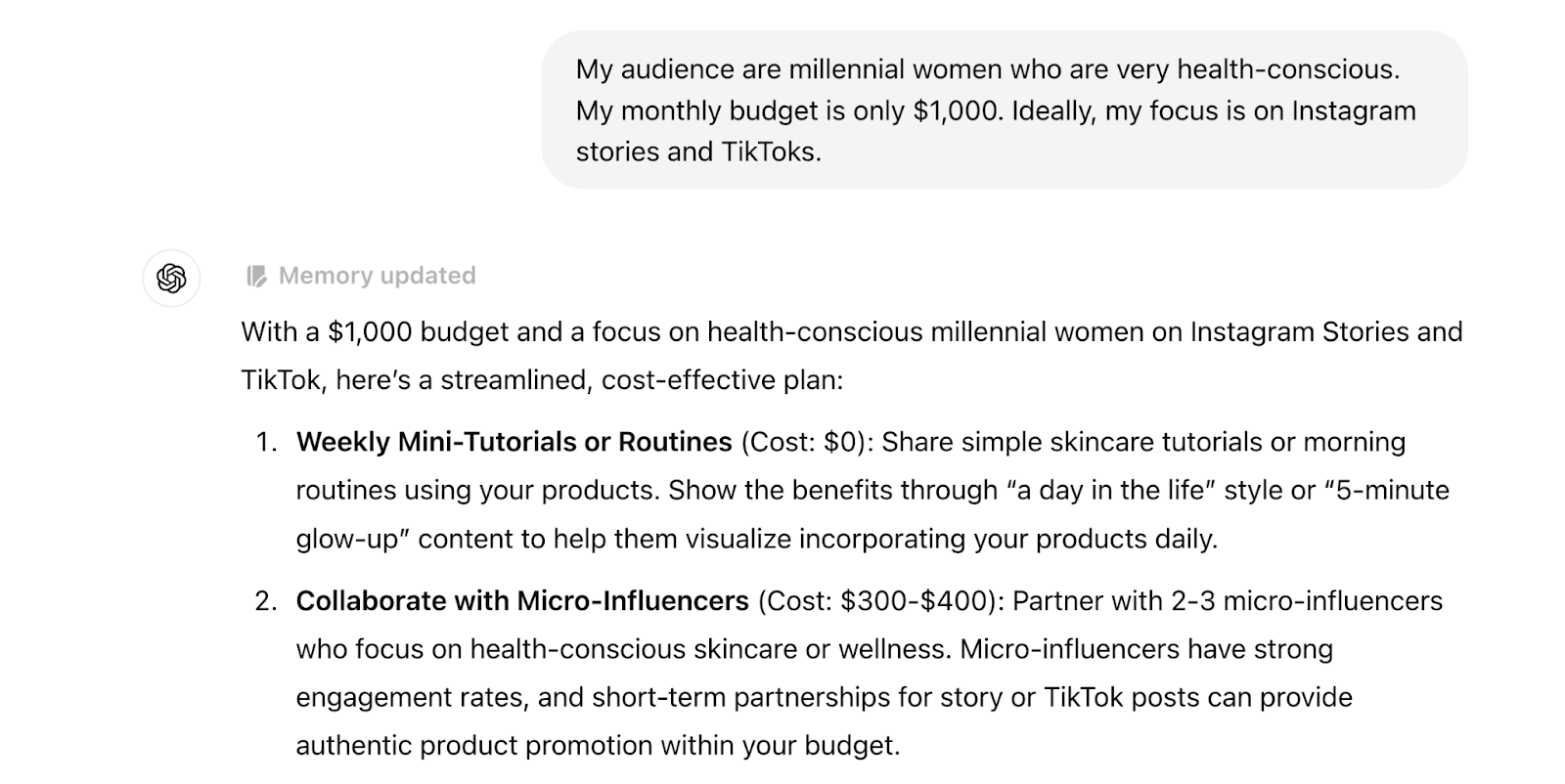 The prompt adds "My audience are millennial women who are very health-conscious. My monthly budget is only $1,000. Ideally, my focus is on Instagram stories and TikToks." The response is updated with ideas like weekly mini-tutorials, collaborate with micro-influencers, and more.